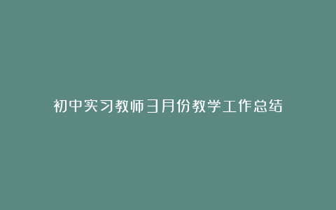 初中实习教师3月份教学工作总结