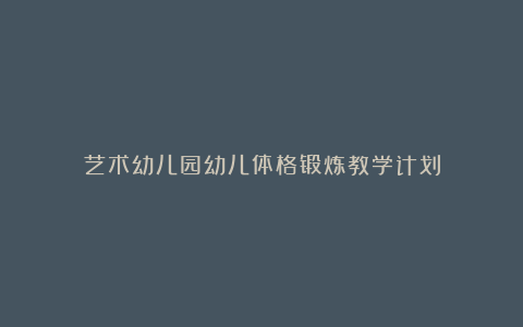 艺术幼儿园幼儿体格锻炼教学计划