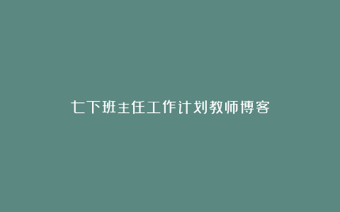 七下班主任工作计划教师博客