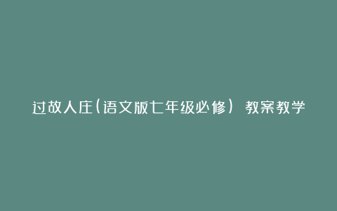 过故人庄(语文版七年级必修) 教案教学设计