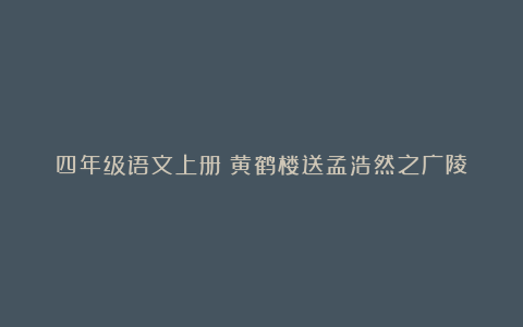 四年级语文上册《黄鹤楼送孟浩然之广陵》教案设计