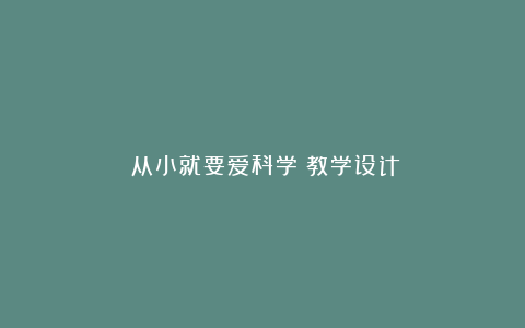 《从小就要爱科学》教学设计