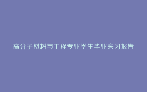 高分子材料与工程专业学生毕业实习报告