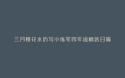 三月桃花水仿写小练笔四年级精选8篇