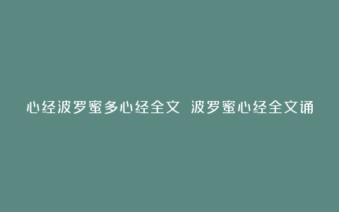 心经波罗蜜多心经全文 波罗蜜心经全文诵读完整版