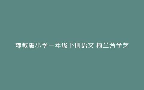 鄂教版小学一年级下册语文《梅兰芳学艺》教案