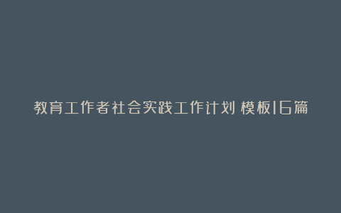 教育工作者社会实践工作计划（模板16篇）