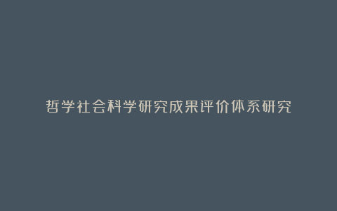 哲学社会科学研究成果评价体系研究