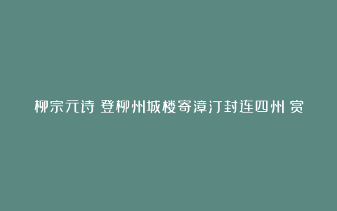 柳宗元诗《登柳州城楼寄漳汀封连四州》赏析