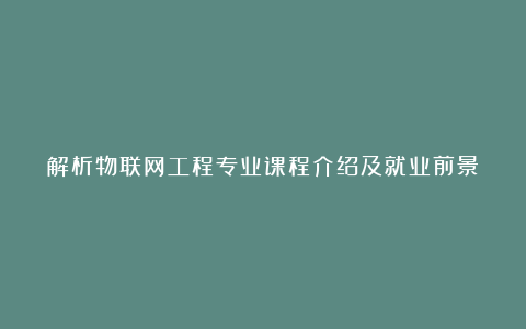 解析物联网工程专业课程介绍及就业前景