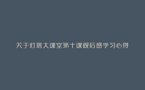 关于灯塔大课堂第十课观后感学习心得