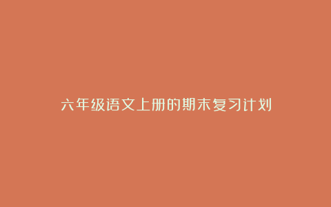 六年级语文上册的期末复习计划