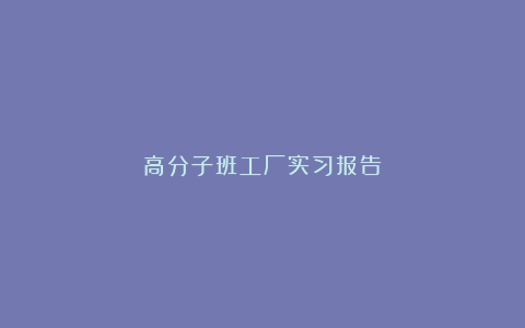 高分子班工厂实习报告