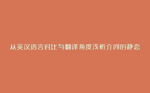 从英汉语言对比与翻译角度浅析介词的静态与动态转换