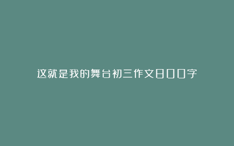 这就是我的舞台初三作文800字