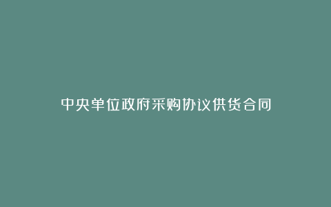 中央单位政府采购协议供货合同