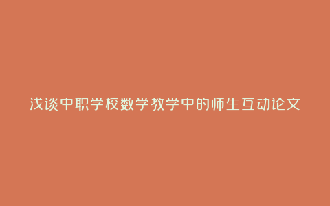 浅谈中职学校数学教学中的师生互动论文