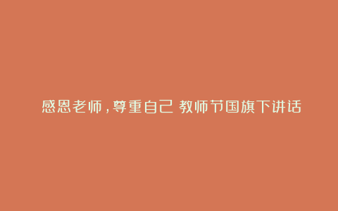 《感恩老师，尊重自己》教师节国旗下讲话稿