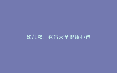 幼儿教师教育安全健康心得