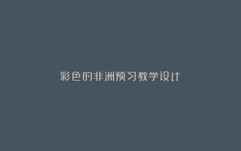 彩色的非洲预习教学设计