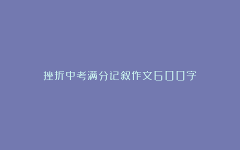 挫折中考满分记叙作文600字