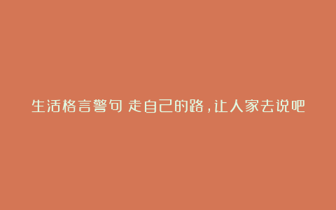 生活格言警句：走自己的路，让人家去说吧