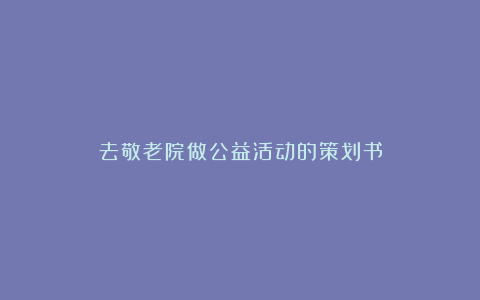 去敬老院做公益活动的策划书