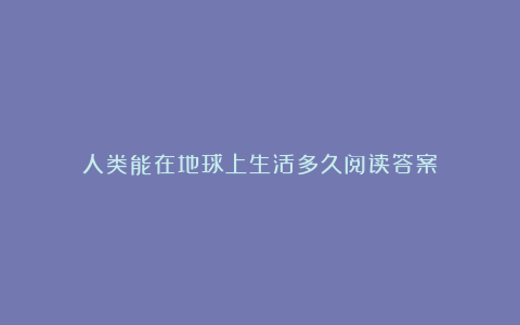 人类能在地球上生活多久阅读答案