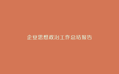 企业思想政治工作总结报告