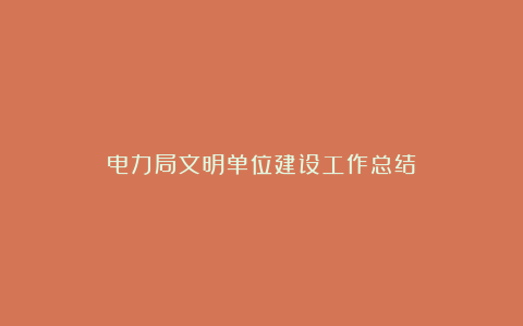 电力局文明单位建设工作总结