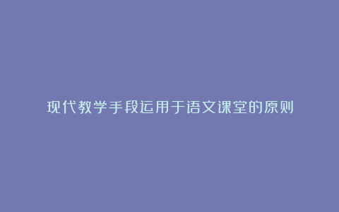 现代教学手段运用于语文课堂的原则