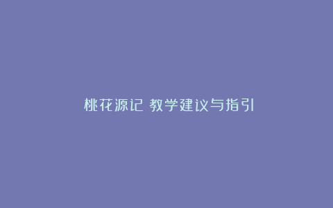 《桃花源记》教学建议与指引