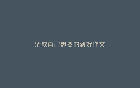 活成自己想要的就好作文