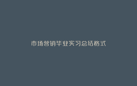 市场营销毕业实习总结格式