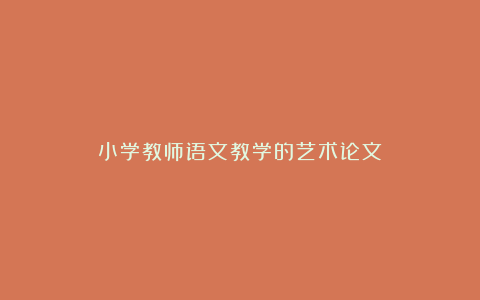 小学教师语文教学的艺术论文