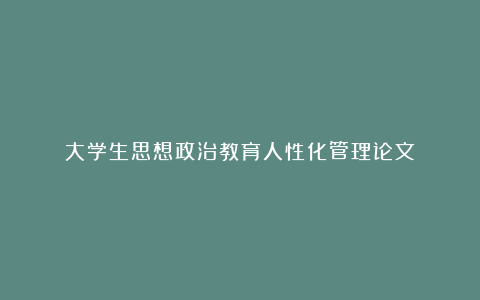 大学生思想政治教育人性化管理论文