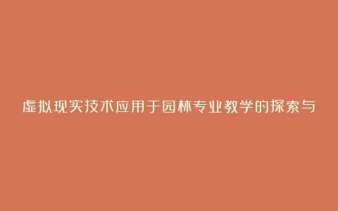 虚拟现实技术应用于园林专业教学的探索与实践论文