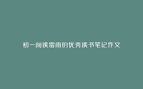 初一阅读雷雨的优秀读书笔记作文