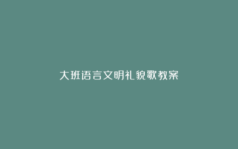 大班语言文明礼貌歌教案