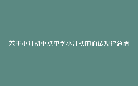 关于小升初重点中学小升初的面试规律总结