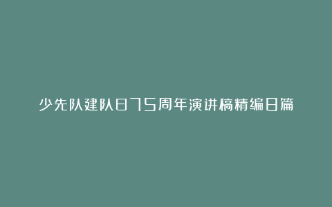 少先队建队日75周年演讲稿精编8篇