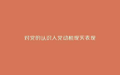 对党的认识入党动机现实表现