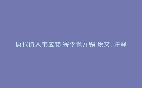 唐代诗人韦应物《寄李儋元锡》原文、注释译文及赏析