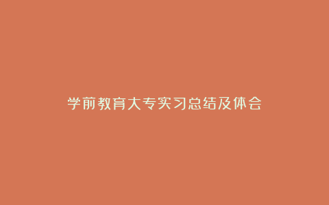 学前教育大专实习总结及体会