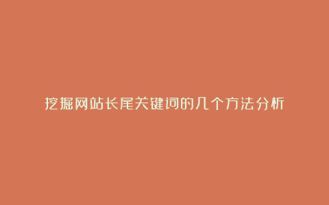 挖掘网站长尾关键词的几个方法分析