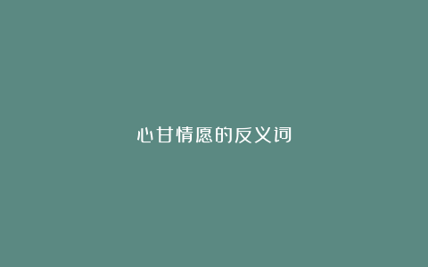 心甘情愿的反义词