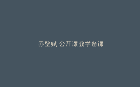 《赤壁赋》公开课教学备课