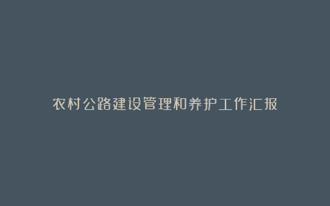 农村公路建设管理和养护工作汇报