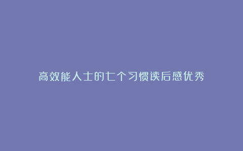 高效能人士的七个习惯读后感优秀