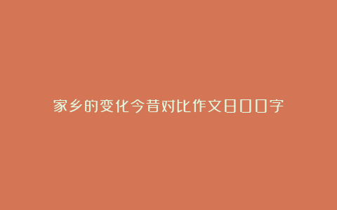 家乡的变化今昔对比作文800字